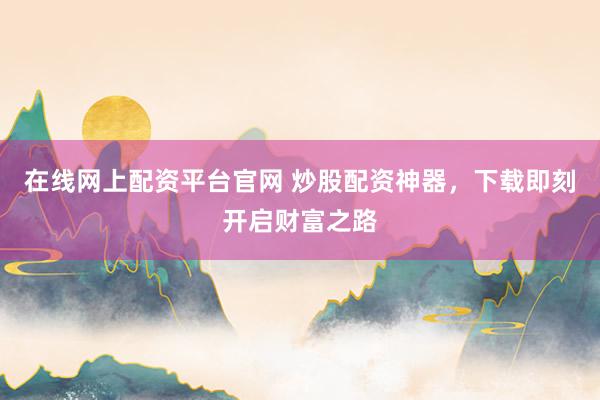 在线网上配资平台官网 炒股配资神器，下载即刻开启财富之路