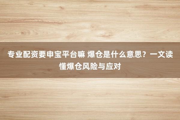 专业配资要申宝平台嘛 爆仓是什么意思?一文读懂爆仓风险与应对