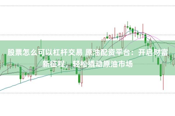 股票怎么可以杠杆交易 原油配资平台:开启财富新征程,轻松撬动原油市场