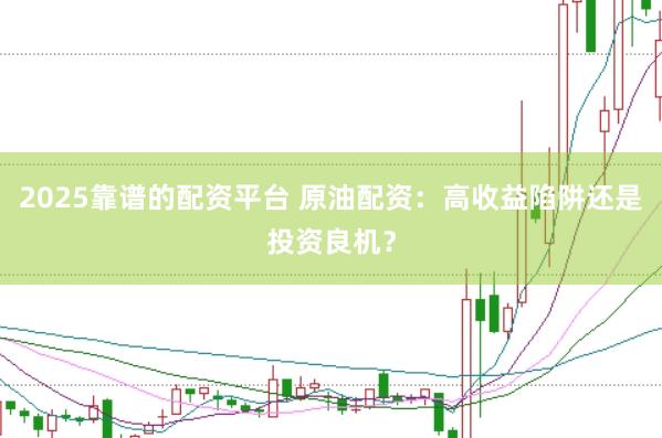 2025靠谱的配资平台 原油配资:高收益陷阱还是投资良机?