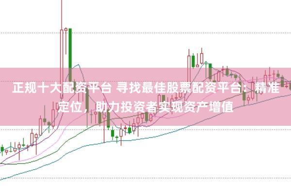 正规十大配资平台 寻找最佳股票配资平台:精准定位,助力投资者实现资产增值