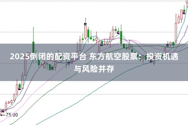 2025倒闭的配资平台 东方航空股票：投资机遇与风险并存