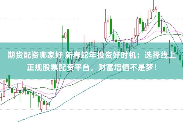 期货配资哪家好 新春蛇年投资好时机：选择线上正规股票配资平台，财富增值不是梦！