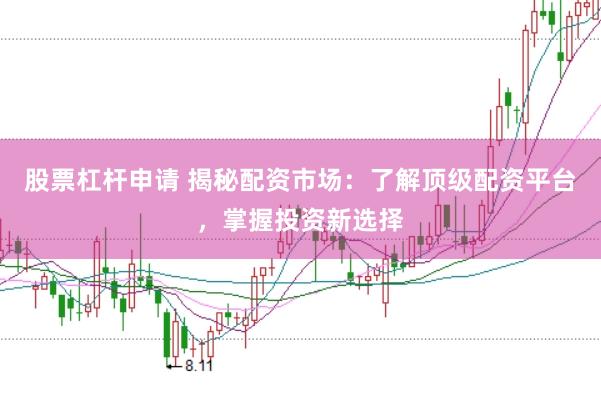 股票杠杆申请 揭秘配资市场：了解顶级配资平台，掌握投资新选择