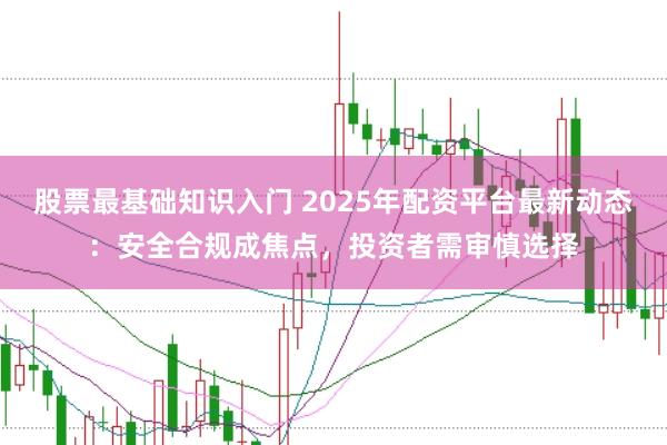 股票最基础知识入门 2025年配资平台最新动态:安全合规成焦点,投资者需审慎选择
