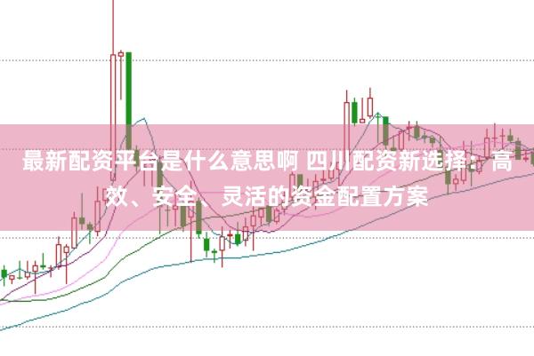 最新配资平台是什么意思啊 四川配资新选择:高效、安全、灵活的资金配置方案