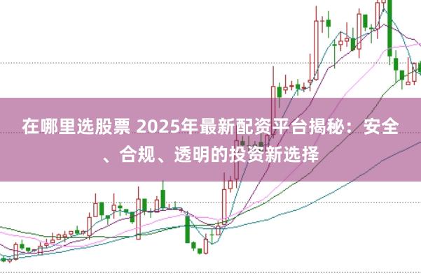 在哪里选股票 2025年最新配资平台揭秘：安全、合规、透明的投资新选择