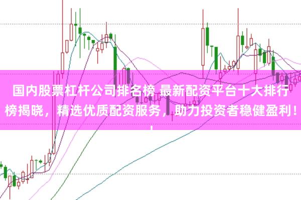 国内股票杠杆公司排名榜 最新配资平台十大排行榜揭晓,精选优质配资服务,助力投资者稳健盈利!