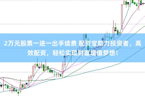 2万元股票一进一出手续费 配资宝助力投资者，高效配资，轻松实现财富增值梦想！