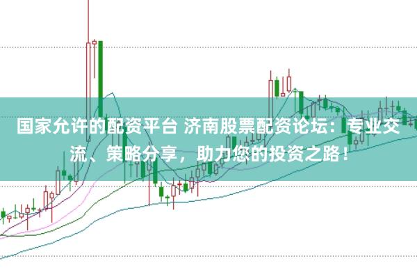国家允许的配资平台 济南股票配资论坛：专业交流、策略分享，助力您的投资之路！