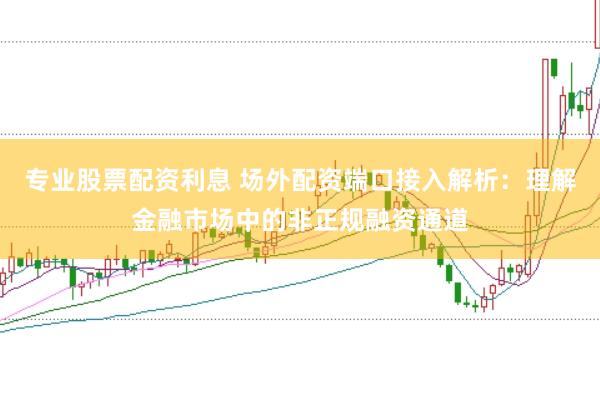 专业股票配资利息 场外配资端口接入解析:理解金融市场中的非正规融资通道
