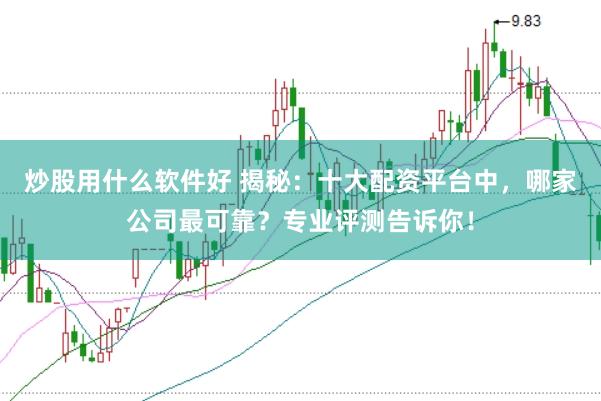 炒股用什么软件好 揭秘:十大配资平台中,哪家公司最可靠?专业评测告诉你!
