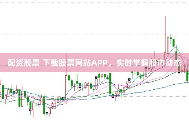 配资股票 下载股票网站APP，实时掌握股市动态