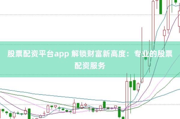 股票配资平台app 解锁财富新高度：专业的股票配资服务