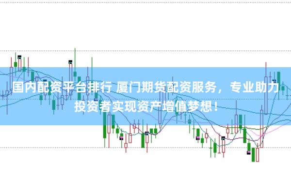 国内配资平台排行 厦门期货配资服务，专业助力投资者实现资产增值梦想！