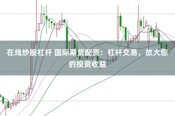 在线炒股杠杆 国际期货配资：杠杆交易，放大您的投资收益
