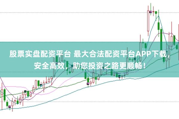 股票实盘配资平台 最大合法配资平台APP下载，安全高效，助您投资之路更顺畅！