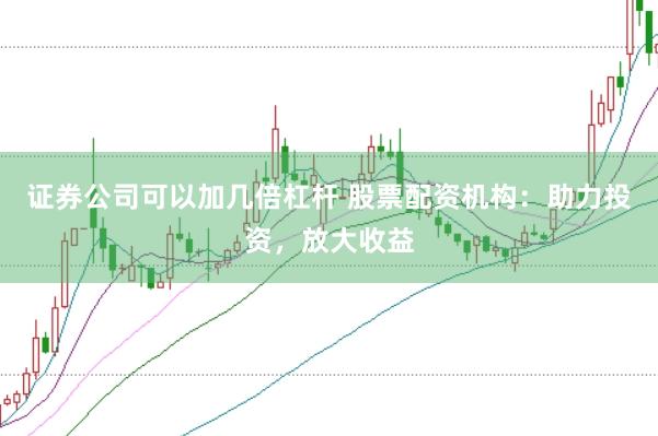 证券公司可以加几倍杠杆 股票配资机构:助力投资,放大收益