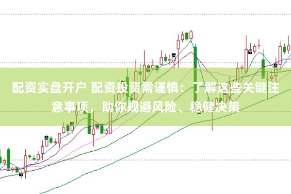 配资实盘开户 配资投资需谨慎:了解这些关键注意事项,助你规避风险、稳健决策