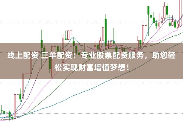 线上配资 三羊配资:专业股票配资服务,助您轻松实现财富增值梦想!