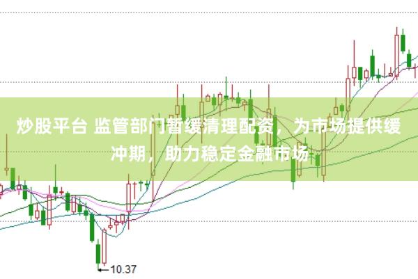 炒股平台 监管部门暂缓清理配资,为市场提供缓冲期,助力稳定金融市场