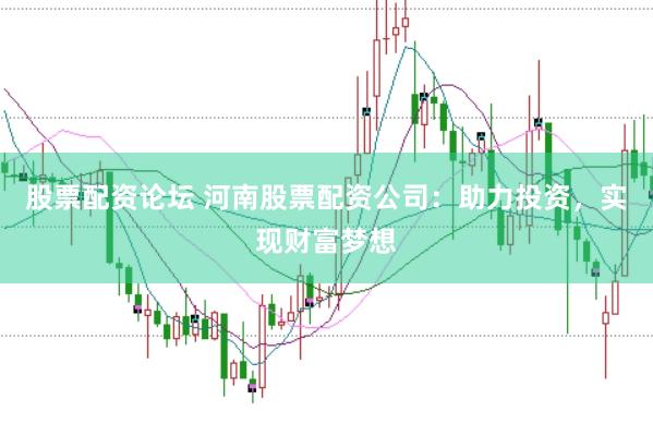 股票配资论坛 河南股票配资公司:助力投资,实现财富梦想