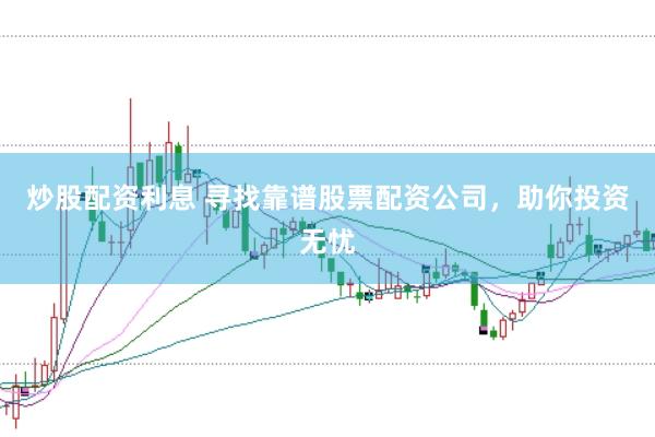 炒股配资利息 寻找靠谱股票配资公司，助你投资无忧