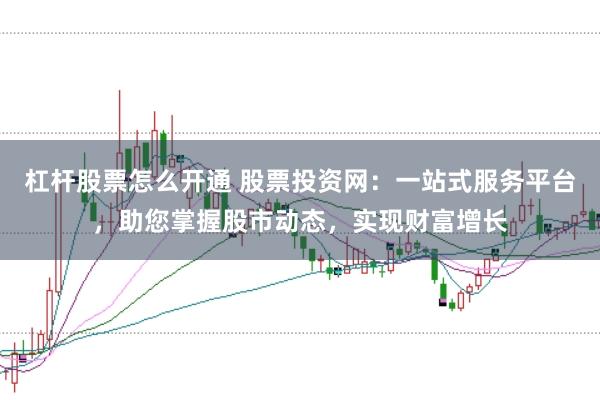 杠杆股票怎么开通 股票投资网:一站式服务平台,助您掌握股市动态,实现财富增长