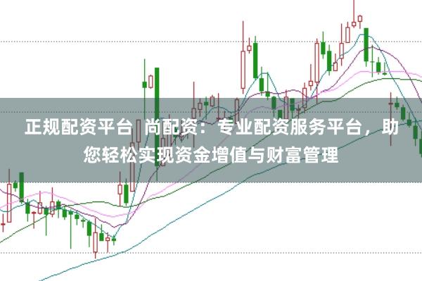 正规配资平台 尚配资:专业配资服务平台,助您轻松实现资金增值与财富管理
