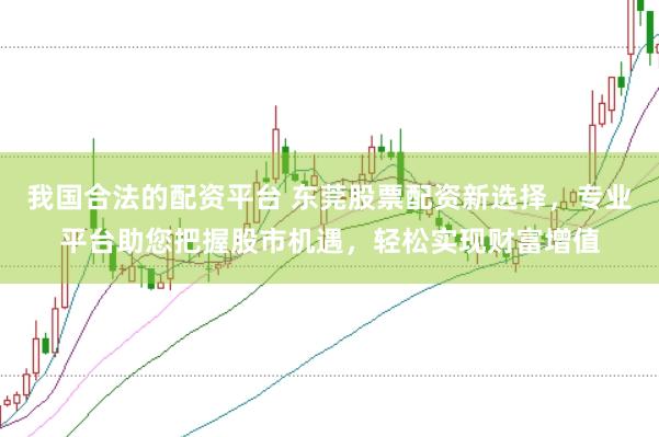我国合法的配资平台 东莞股票配资新选择，专业平台助您把握股市机遇，轻松实现财富增值