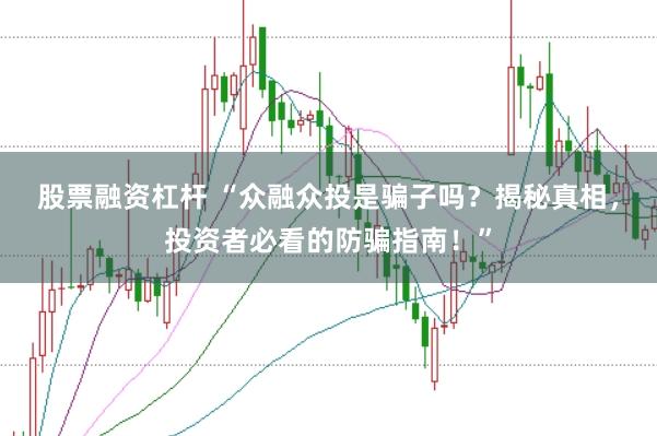 股票融资杠杆 “众融众投是骗子吗?揭秘真相,投资者必看的防骗指南!”