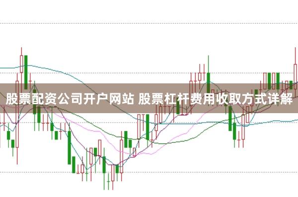 股票配资公司开户网站 股票杠杆费用收取方式详解