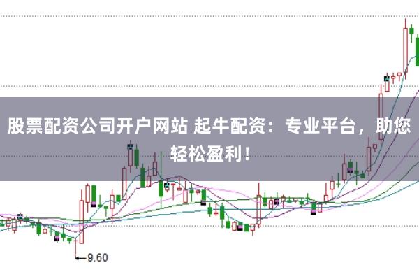 股票配资公司开户网站 起牛配资：专业平台，助您轻松盈利！