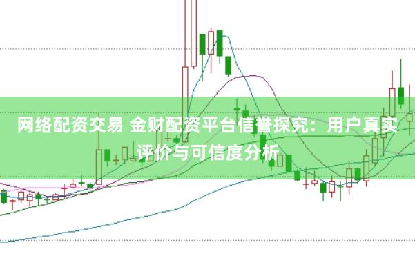 网络配资交易 金财配资平台信誉探究：用户真实评价与可信度分析