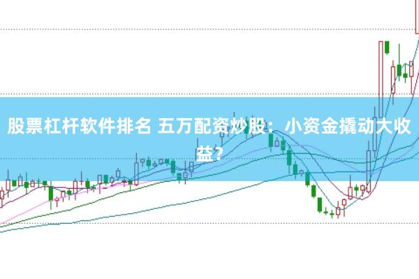 股票杠杆软件排名 五万配资炒股：小资金撬动大收益？