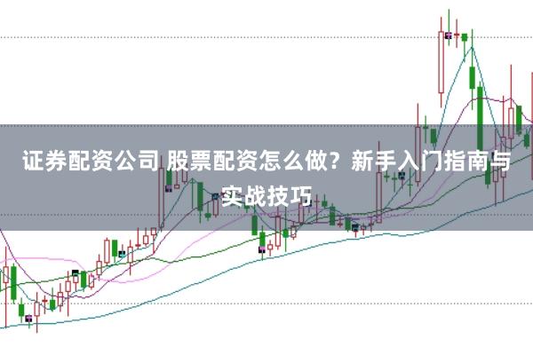 证券配资公司 股票配资怎么做？新手入门指南与实战技巧