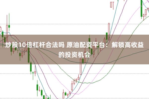 炒股10倍杠杆合法吗 原油配资平台:解锁高收益的投资机会