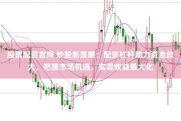 股票配资官网 炒股新策略:配资杠杆助力资金放大,把握市场机遇,实现收益最大化