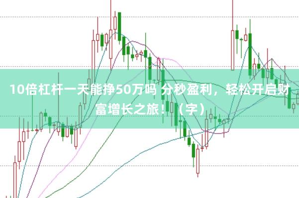 10倍杠杆一天能挣50万吗 分秒盈利,轻松开启财富增长之旅!(字)