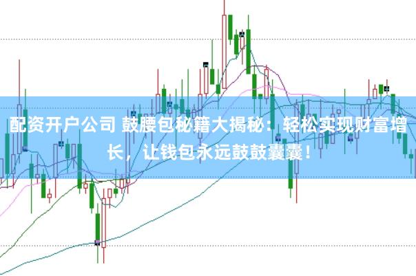 配资开户公司 鼓腰包秘籍大揭秘:轻松实现财富增长,让钱包永远鼓鼓囊囊!