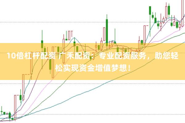 10倍杠杆配资 广禾配资：专业配资服务，助您轻松实现资金增值梦想！