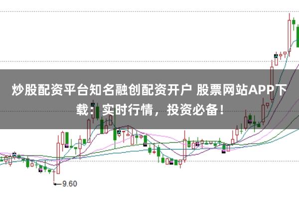 炒股配资平台知名融创配资开户 股票网站APP下载:实时行情,投资必备!
