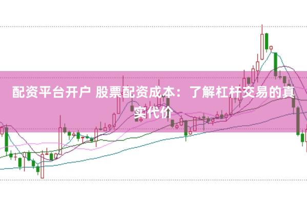 配资平台开户 股票配资成本:了解杠杆交易的真实代价