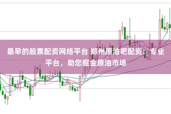 最早的股票配资网络平台 郑州原油吧配资:专业平台,助您掘金原油市场