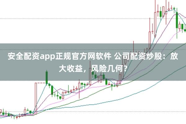 安全配资app正规官方网软件 公司配资炒股：放大收益，风险几何？