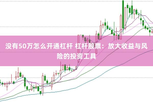 没有50万怎么开通杠杆 杠杆股票:放大收益与风险的投资工具