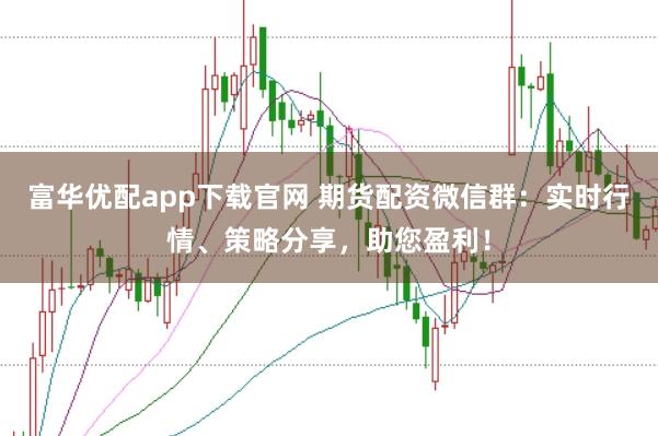 富华优配app下载官网 期货配资微信群：实时行情、策略分享，助您盈利！