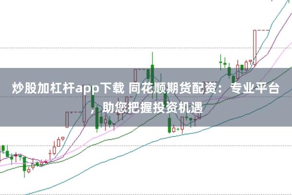 炒股加杠杆app下载 同花顺期货配资：专业平台，助您把握投资机遇