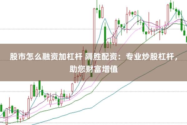 股市怎么融资加杠杆 隔胜配资：专业炒股杠杆，助您财富增值