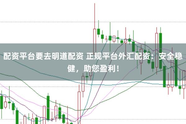 配资平台要去明道配资 正规平台外汇配资:安全稳健,助您盈利!